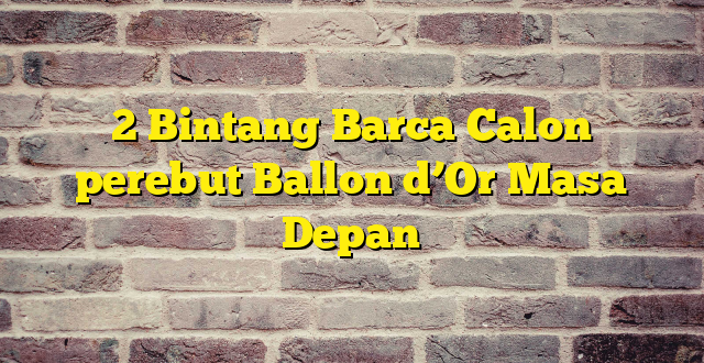 2 Bintang Barca Calon perebut Ballon d’Or Masa Depan