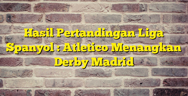 Hasil Pertandingan Liga Spanyol : Atletico Menangkan Derby Madrid