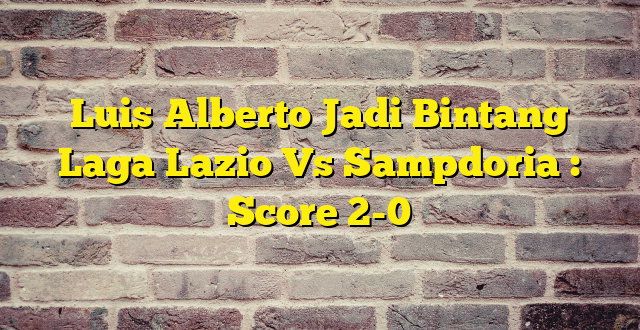 Luis Alberto Jadi Bintang Laga Lazio Vs Sampdoria : Score 2-0